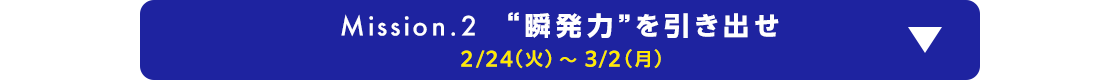 Mission.2 “瞬発力”を引き出せ 2/24(火)～3/2(月)