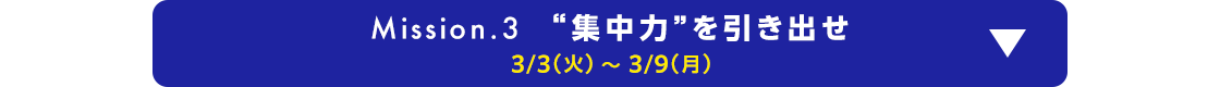 Mission.3 “集中力”を引き出せ 3/3(火)～3/9(月)