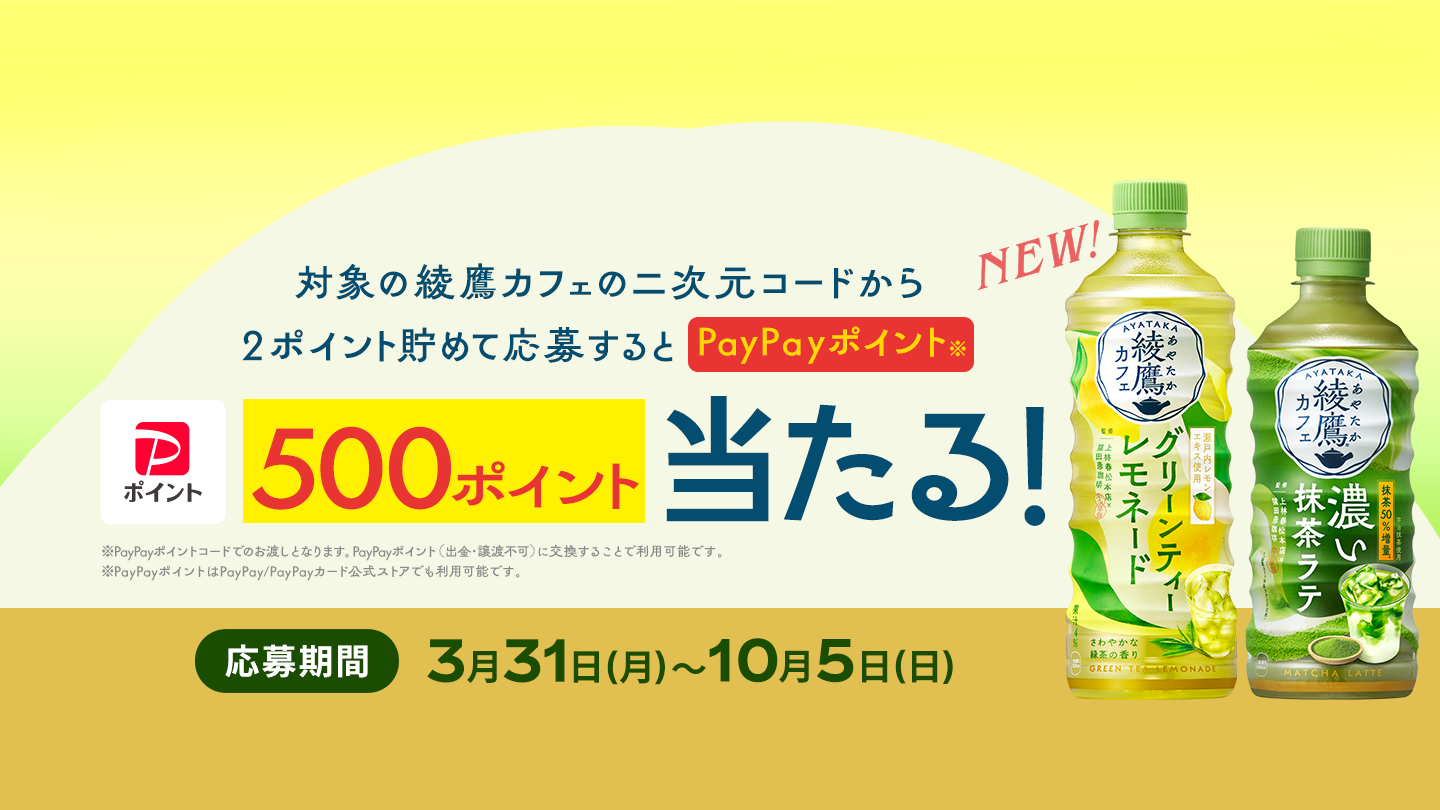 対象の綾鷹カフェの二次元コードから2ポイント貯めて応募すると、PayPayポイント 500ポイントが抽選で当たる！ 応募期間：3月31日(月)～10月5日(日) ※PayPayポイントコードでのお渡しとなります。 ※PayPayポイントに交換することで利用可能です。出金・譲渡不可。 ※PayPay/PayPayカード公式ストアでも利用可能です。