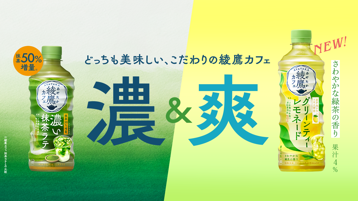 どっちも美味しい、こだわりの綾鷹カフェ 綾鷹カフェ 濃い抹茶ラテ 抹茶50%増量 綾鷹カフェ グリーンティレモネード さわやかな緑茶の香り（果汁4%）