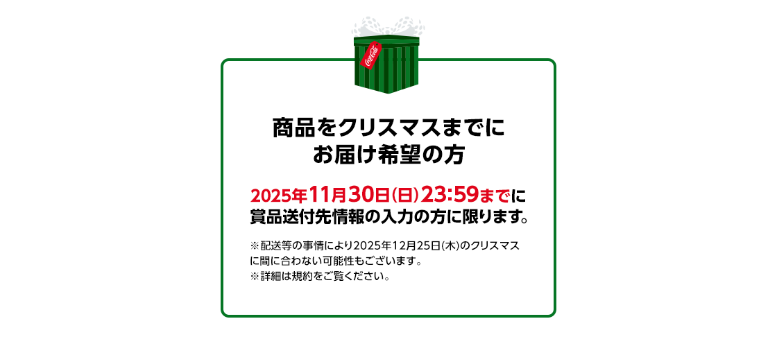 商品をクリスマスまでにお届け希望の方2025年11月30日(日)23:59までに賞品送付先情報の入力の方に限ります。